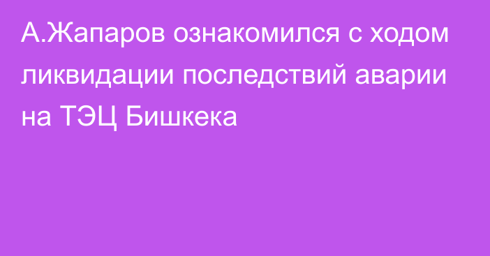 А.Жапаров ознакомился с ходом ликвидации последствий аварии на ТЭЦ Бишкека