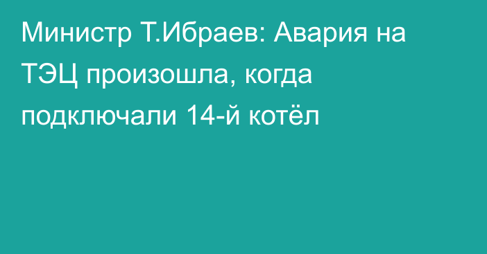 Министр Т.Ибраев: Авария на ТЭЦ произошла, когда подключали 14-й котёл