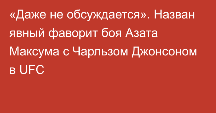 «Даже не обсуждается». Назван явный фаворит боя Азата Максума с Чарльзом Джонсоном в UFC