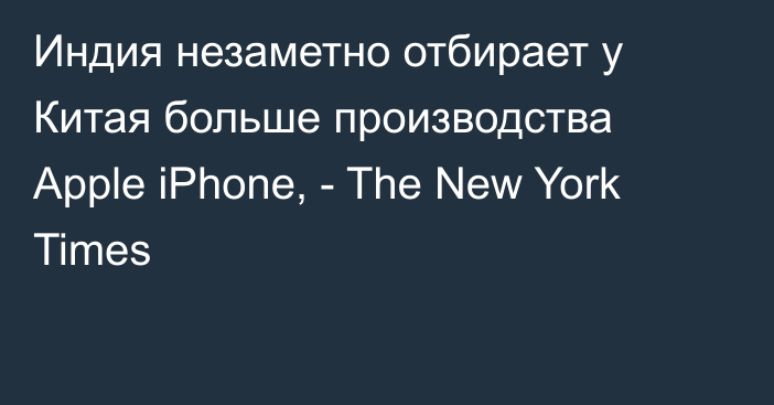 Индия незаметно отбирает у Китая больше производства Apple iPhone, - The New York Times