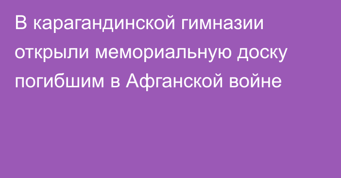 В карагандинской гимназии открыли мемориальную доску погибшим в Афганской войне