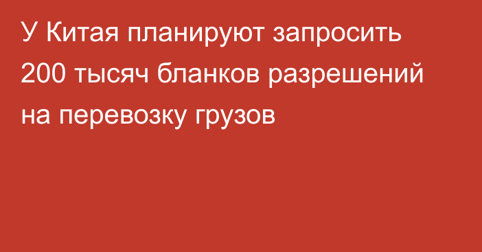 У Китая планируют запросить 200 тысяч бланков разрешений на перевозку грузов