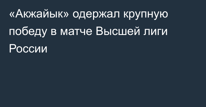 «Акжайык» одержал крупную победу в матче Высшей лиги России