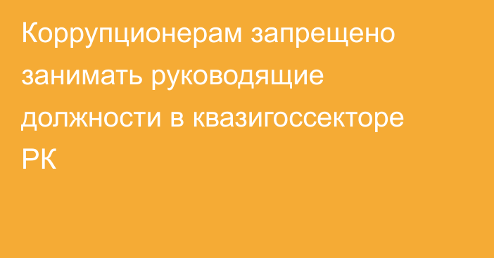 Коррупционерам запрещено занимать руководящие должности в квазигоссекторе РК