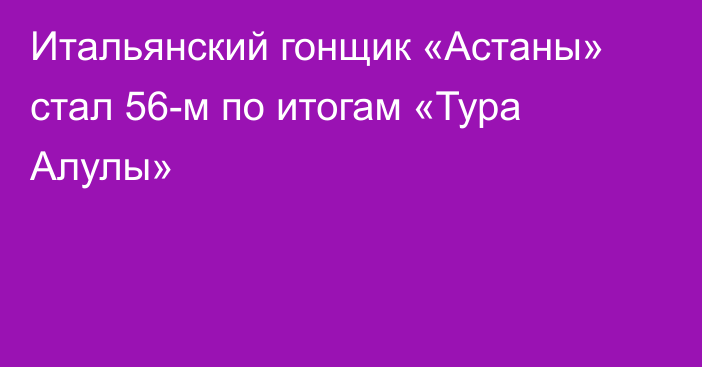 Итальянский гонщик «Астаны» стал 56-м по итогам «Тура Алулы»