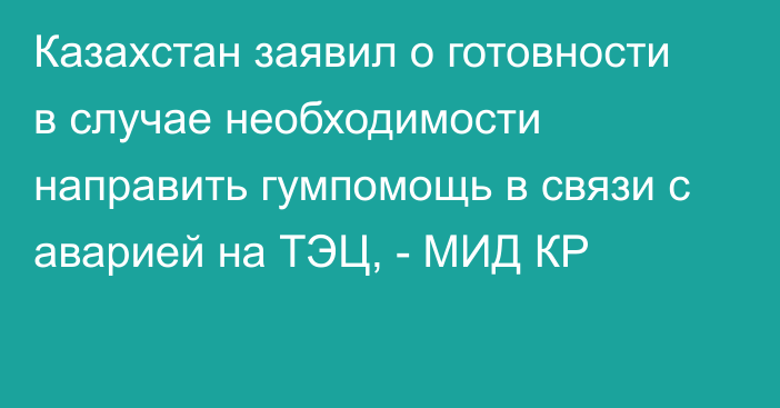 Казахстан заявил о готовности в случае необходимости направить гумпомощь в связи с аварией на ТЭЦ, - МИД КР