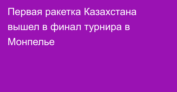 Первая ракетка Казахстана вышел в финал турнира в Монпелье