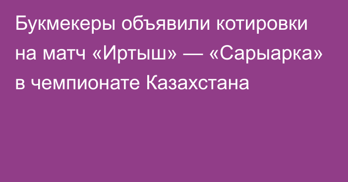 Букмекеры объявили котировки на матч «Иртыш» — «Сарыарка» в чемпионате Казахстана