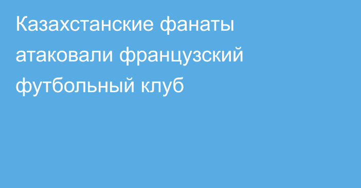 Казахстанские фанаты атаковали французский футбольный клуб