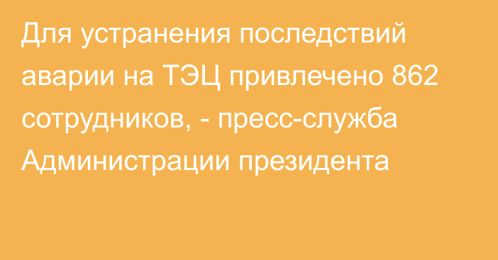 Для устранения последствий аварии на ТЭЦ привлечено 862 сотрудников, - пресс-служба Администрации президента