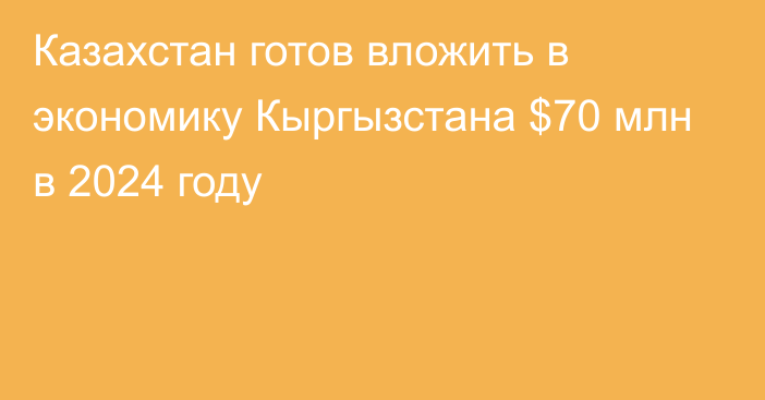 Казахстан готов вложить в экономику Кыргызстана $70 млн в 2024 году