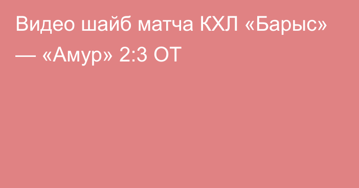 Видео шайб матча КХЛ «Барыс» — «Амур» 2:3 ОТ