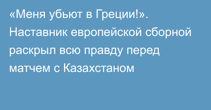 «Меня убьют в Греции!». Наставник европейской сборной раскрыл всю правду перед матчем с Казахстаном