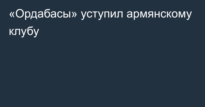 «Ордабасы» уступил армянскому клубу