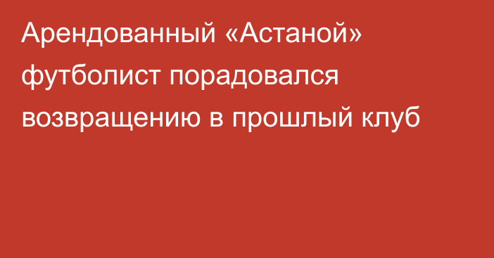 Арендованный «Астаной» футболист порадовался возвращению в прошлый клуб