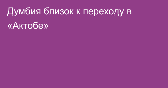 Думбия близок к переходу в «Актобе»