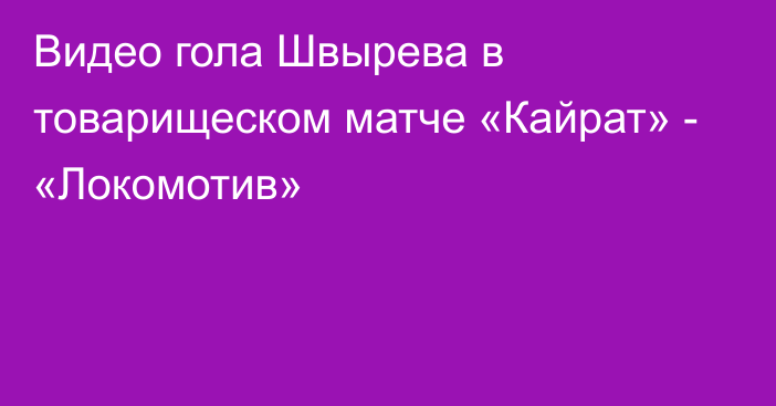 Видео гола Швырева в товарищеском матче «Кайрат» - «Локомотив»