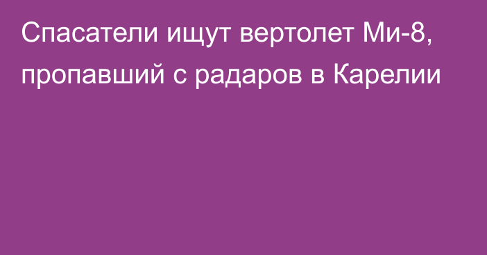 Спасатели ищут вертолет Ми-8, пропавший с радаров в Карелии