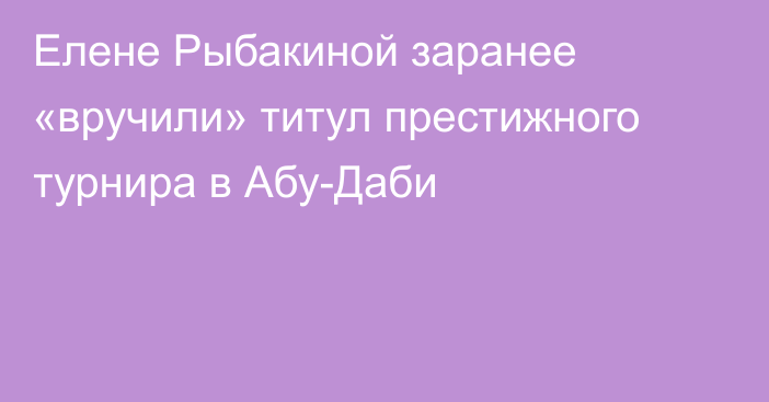 Елене Рыбакиной заранее «вручили» титул престижного турнира в Абу-Даби