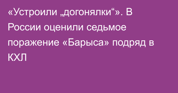 «Устроили „догонялки“». В России оценили седьмое поражение «Барыса» подряд в КХЛ