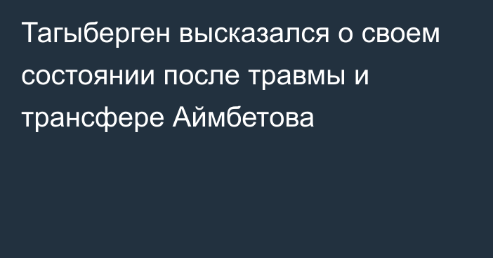 Тагыберген высказался о своем состоянии после травмы и трансфере Аймбетова