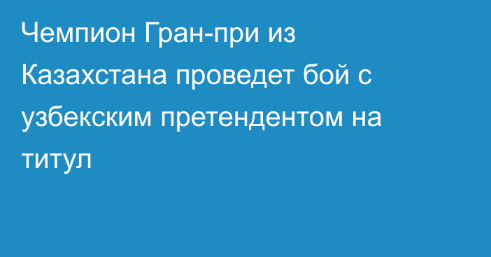 Чемпион Гран-при из Казахстана проведет бой с узбекским претендентом на титул