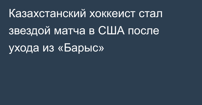 Казахстанский хоккеист стал звездой матча в США после ухода из «Барыс»