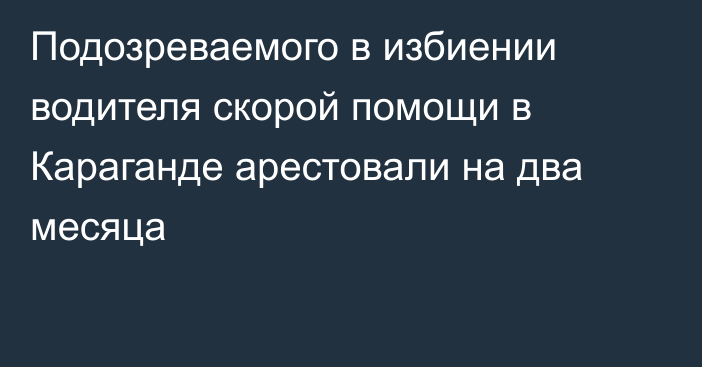 Подозреваемого в избиении водителя скорой помощи в Караганде арестовали на два месяца