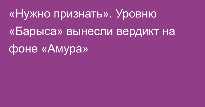 «Нужно признать». Уровню «Барыса» вынесли вердикт на фоне «Амура»