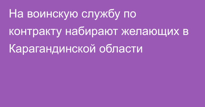 На воинскую службу по контракту набирают желающих в Карагандинской области