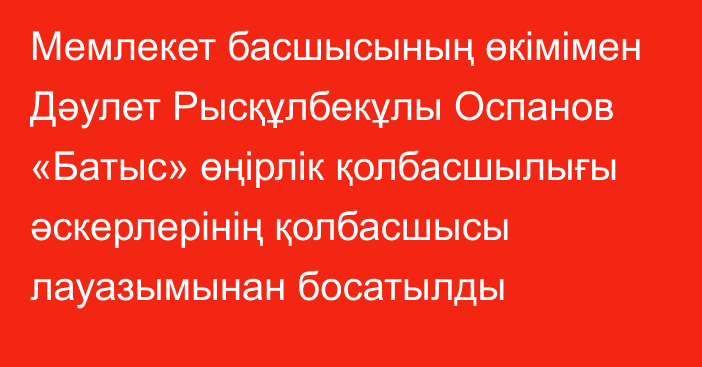 Мемлекет басшысының өкімімен Дәулет Рысқұлбекұлы Оспанов «Батыс» өңірлік қолбасшылығы әскерлерінің қолбасшысы лауазымынан босатылды