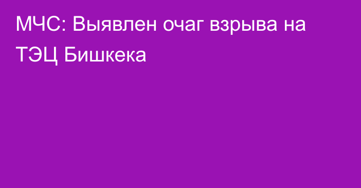 МЧС: Выявлен очаг взрыва на ТЭЦ Бишкека