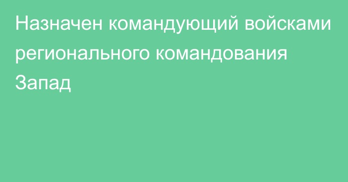 Назначен командующий войсками регионального командования Запад