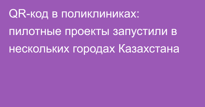 QR-код в поликлиниках: пилотные проекты запустили в нескольких городах Казахстана