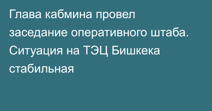 Глава кабмина провел заседание оперативного штаба. Ситуация на ТЭЦ Бишкека стабильная