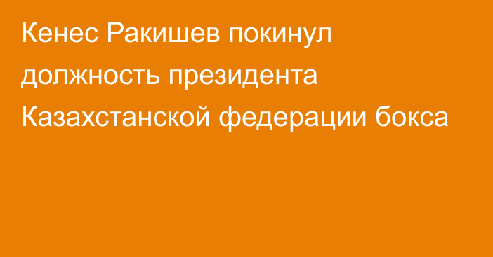 Кенес Ракишев покинул должность президента Казахстанской федерации бокса