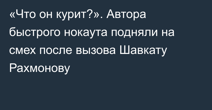 «Что он курит?». Автора быстрого нокаута подняли на смех после вызова Шавкату Рахмонову