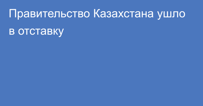 Правительство Казахстана ушло в отставку