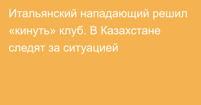 Итальянский нападающий решил «кинуть» клуб. В Казахстане следят за ситуацией