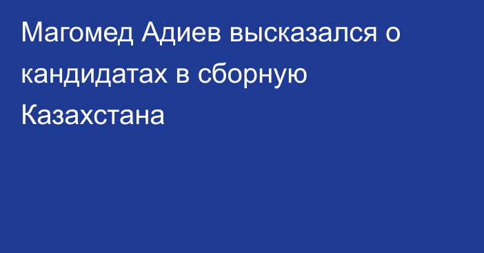 Магомед Адиев высказался о кандидатах в сборную Казахстана