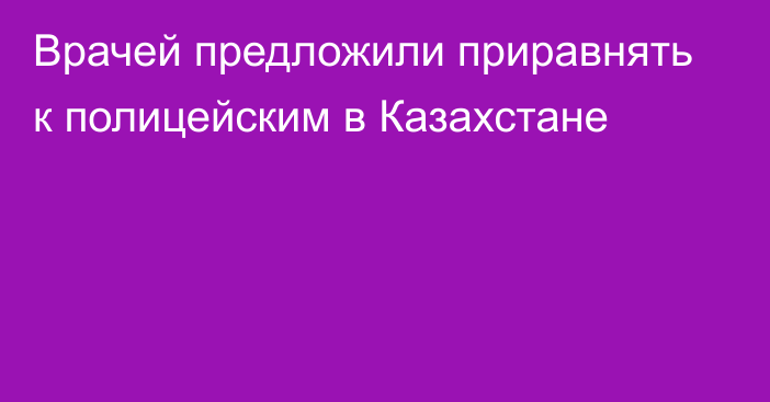 Врачей предложили приравнять к полицейским в Казахстане