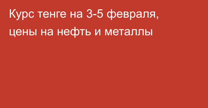 Курс тенге на 3-5 февраля, цены на нефть и металлы