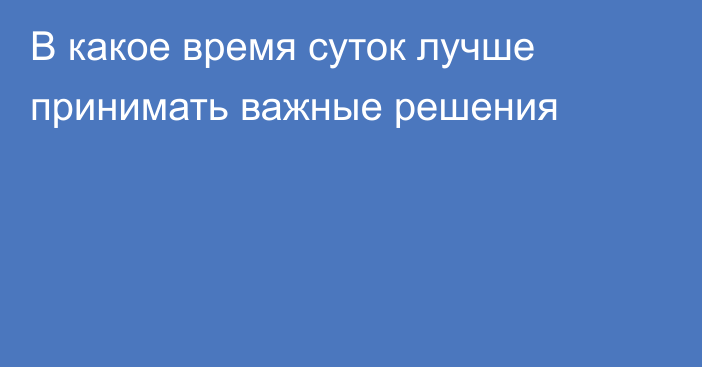 В какое время суток лучше принимать важные решения