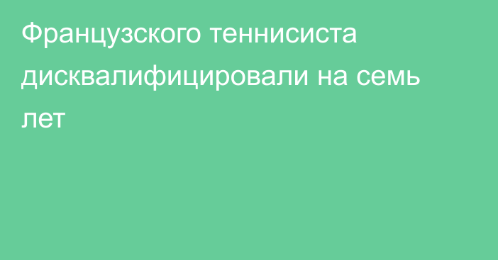 Французского теннисиста дисквалифицировали на семь лет