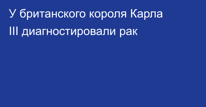 У британского короля Карла III диагностировали рак