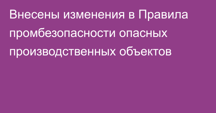 Внесены изменения в Правила промбезопасности опасных производственных объектов