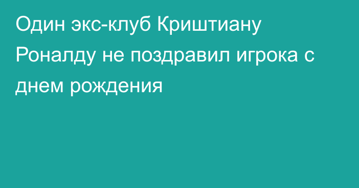 Один экс-клуб Криштиану Роналду не поздравил игрока с днем рождения