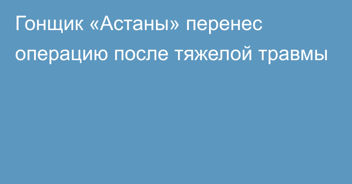 Гонщик «Астаны» перенес операцию после тяжелой травмы