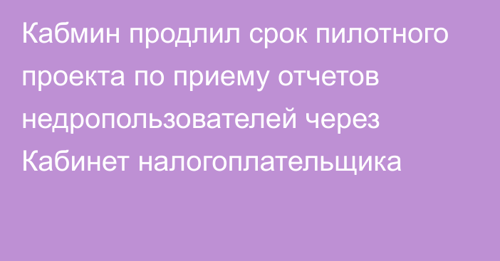 Кабмин продлил срок пилотного проекта по приему отчетов недропользователей через Кабинет налогоплательщика