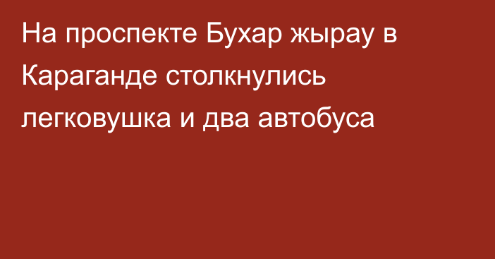 На проспекте Бухар жырау в Караганде столкнулись легковушка и два автобуса